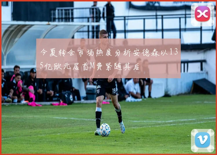 今夏转会市场热度分析安德森以135亿欧元居首M费紧随其后