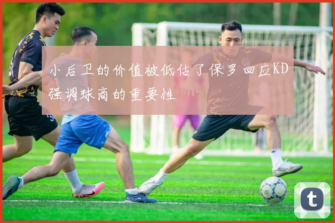 小后卫的价值被低估了保罗回应KD强调球商的重要性