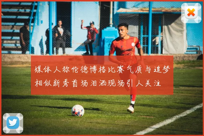 媒体人称伦德博格比赛气质与追梦相似新秀首场泪洒现场引人关注