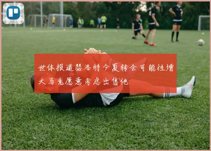 世体报道瑟洛特今夏转会可能性增大马竞愿意考虑出售他