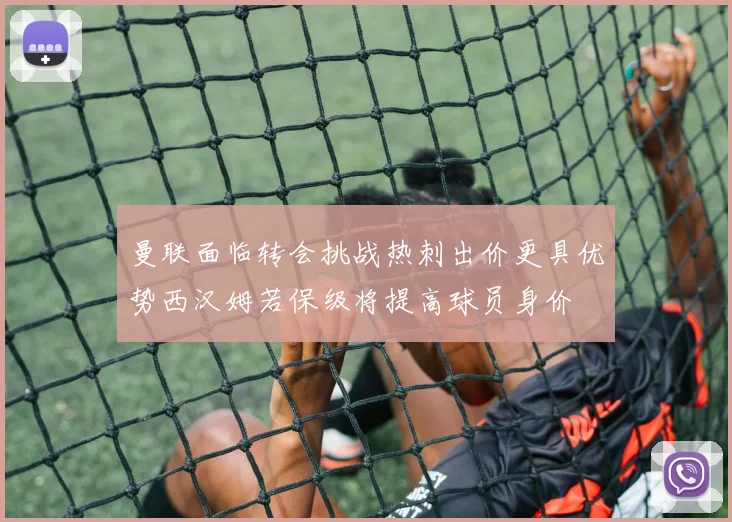 曼联面临转会挑战热刺出价更具优势西汉姆若保级将提高球员身价