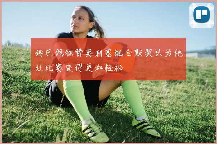 姆巴佩称赞奥利塞配合默契认为他让比赛变得更加轻松