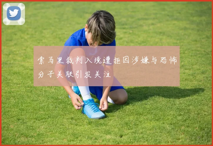 索马里裁判入境遭拒因涉嫌与恐怖分子关联引发关注