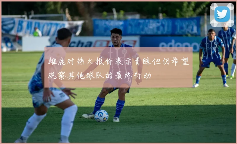 雄鹿对热火报价表示青睐但仍希望观察其他球队的最终行动