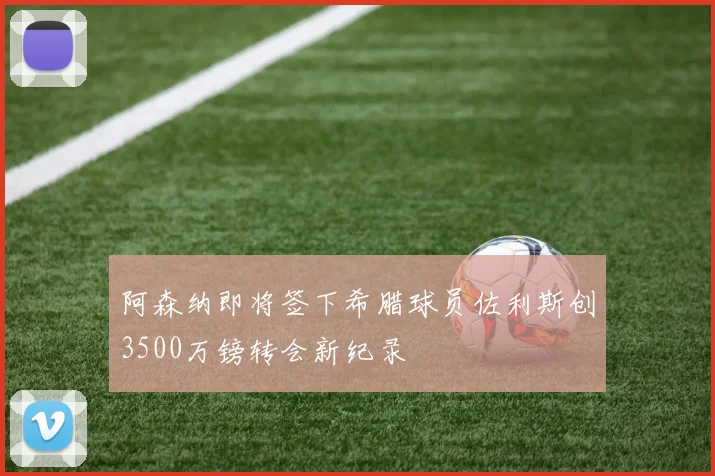 阿森纳即将签下希腊球员佐利斯创3500万镑转会新纪录