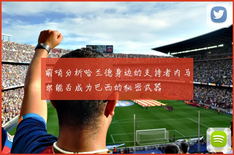 前哨分析哈兰德身边的支持者内马尔能否成为巴西的秘密武器