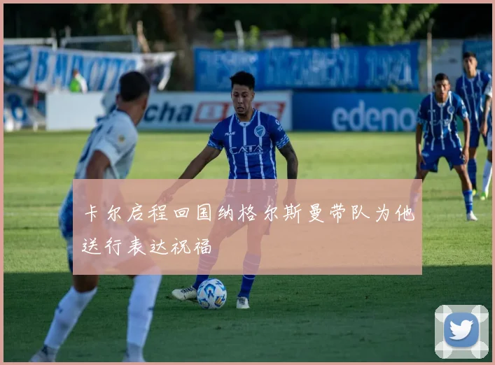 卡尔启程回国纳格尔斯曼带队为他送行表达祝福