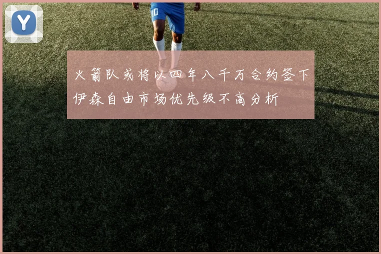 火箭队或将以四年八千万合约签下伊森自由市场优先级不高分析