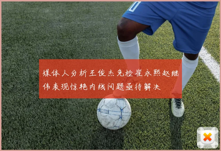 媒体人分析王俊杰免检崔永熙赵继伟表现惊艳内线问题亟待解决
