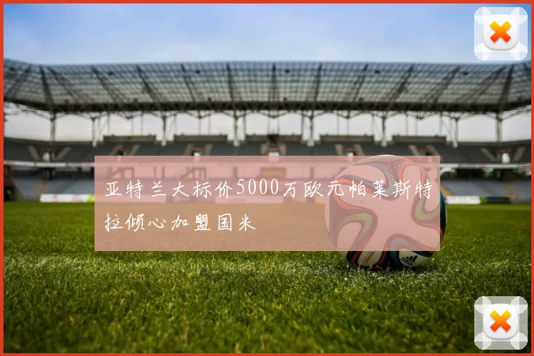 亚特兰大标价5000万欧元帕莱斯特拉倾心加盟国米