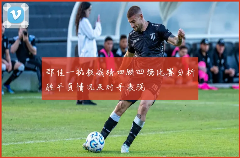 邵佳一执教战绩回顾四场比赛分析胜平负情况及对手表现