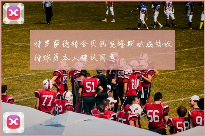 特罗萨德转会贝西克塔斯达成协议待球员本人确认同意